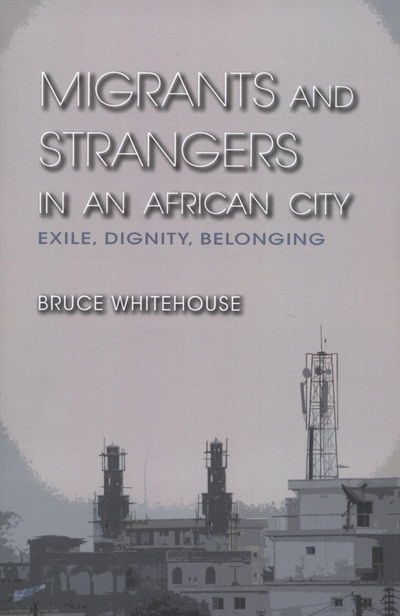 Cover for Bruce Whitehouse · Migrants and Strangers in an African City: Exile, Dignity, Belonging (Hardcover Book) (2012)