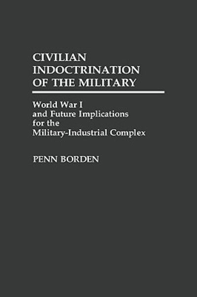 Cover for Penn Borden · Civilian Indoctrination of the Military: World War I and Future Implications for the Military-Industrial Complex (Hardcover Book) (1989)