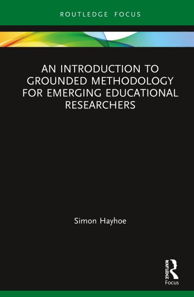 Cover for Hayhoe, Simon (University of Exeter, UK.) · An Introduction to Grounded Methodology for Emerging Educational Researchers - Qualitative and Visual Methodologies in Educational Research (Hardcover Book) (2020)