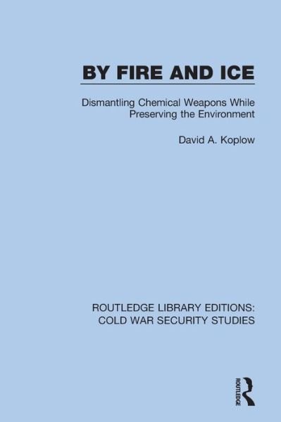 Cover for David A. Koplow · By Fire and Ice: Dismantling Chemical Weapons While Preserving the Environment - Routledge Library Editions: Cold War Security Studies (Paperback Book) (2022)