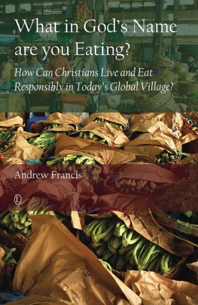 Cover for Andrew Francis · What in God's Name Are You Eating?: How Can Christians Live and Eat Responsibly in Today's Global Village? (Paperback Book) (2015)