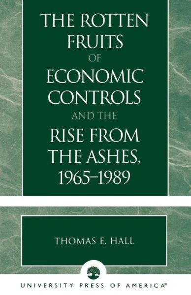 The Rotten Fruits of Economic Controls and the Rise from the Ashes, 1965-1989 - Thomas E. Hall - Livres - University Press of America - 9780761826811 - 16 septembre 2003