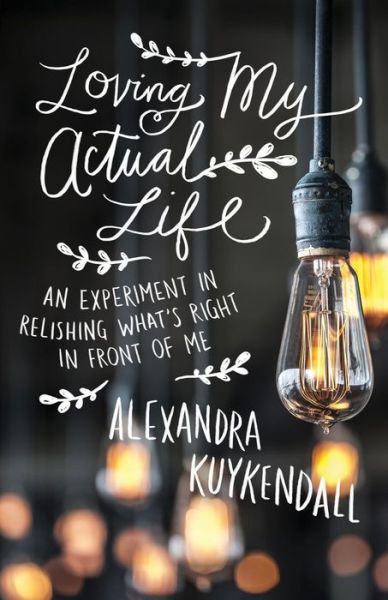 Cover for Alexandra Kuykendall · Loving My Actual Life – An Experiment in Relishing What's Right in Front of Me (Taschenbuch) (2016)