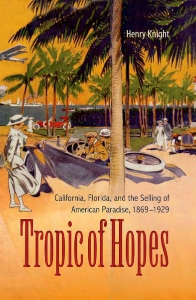 Cover for Henry Knight · Tropic of Hopes: California, Florida, and the Selling of American Paradise, 1869-1929 (Gebundenes Buch) (2013)