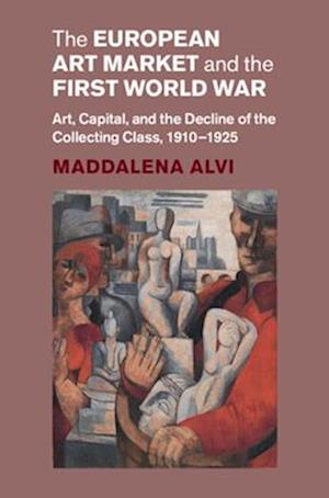 Cover for Alvi, Maddalena (University of Manchester) · The European Art Market and the First World War: Art, Capital, and the Decline of the Collecting Class, 1910–1925 - Studies in the Social and Cultural History of Modern Warfare (Hardcover Book) (2025)