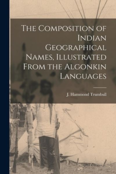 Cover for J Hammond (James Hammond) Trumbull · The Composition of Indian Geographical Names, Illustrated From the Algonkin Languages [microform] (Paperback Book) (2021)