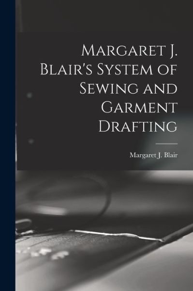Cover for Margaret J. (Margaret Josephin Blair · Margaret J. Blair's System of Sewing and Garment Drafting (Book) (2022)