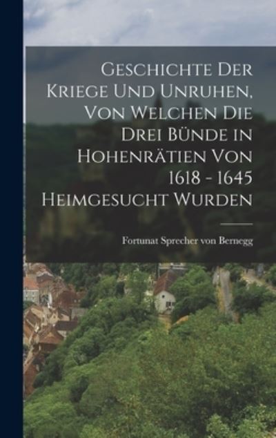 Cover for Fortunat Sprecher Von Bernegg · Geschichte der Kriege und Unruhen, Von Welchen Die Drei Bünde in Hohenrätien Von 1618 - 1645 Heimgesucht Wurden (Book) (2022)