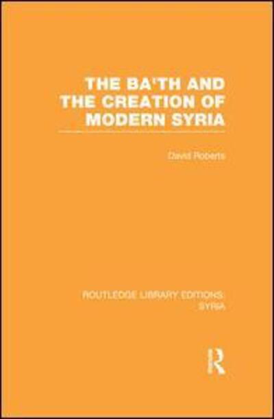 The Ba'th and the Creation of Modern Syria (RLE Syria) - Routledge Library Editions: Syria - David Roberts - Books - Taylor & Francis Ltd - 9781138988811 - December 21, 2015