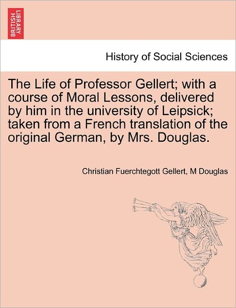 Cover for M Douglas · The Life of Professor Gellert; with a Course of Moral Lessons, Delivered by Him in the University of Leipsick; Taken from a French Translation of the Original German, by Mrs. Douglas. Vol. Iii. (Paperback Bog) (2011)