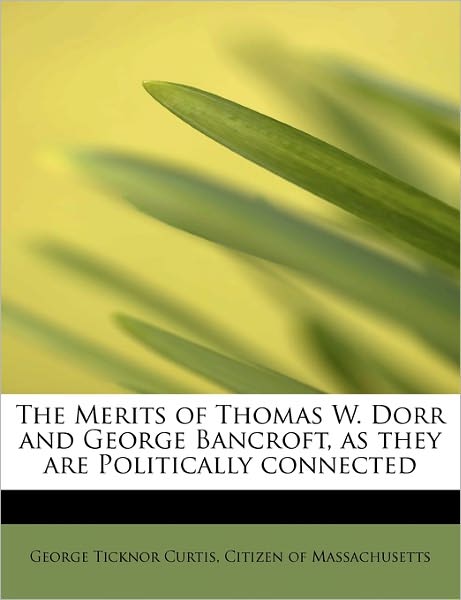 Cover for George Ticknor Curtis · The Merits of Thomas W. Dorr and George Bancroft, As They Are Politically Connected (Paperback Book) (2011)