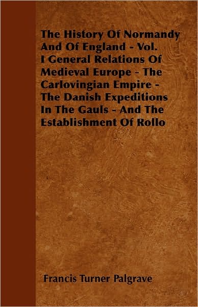 Cover for Francis Turner Palgrave · The History Of Normandy And Of England - Vol. I General Relations Of Medieval Europe - The Carlovingian Empire - The Danish Expeditions In The Gauls - And The Establishment Of Rollo (Paperback Book) (2010)