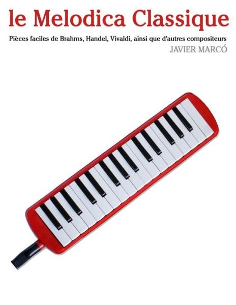 Le Melodica Classique: Pièces Faciles De Brahms, Handel, Vivaldi, Ainsi Que D'autres Compositeurs - Javier Marcó - Books - CreateSpace Independent Publishing Platf - 9781500116811 - June 10, 2014