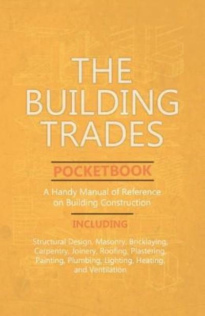 Cover for Anon · The Building Trades Pocketbook - A Handy Manual of Reference on Building Construction: Including Structural Design, Masonry, Bricklaying, Carpentry, Joinery, Roofing, Plastering, Painting, Plumbing, Lighting, Heating, and Ventilation (Paperback Book) (2019)