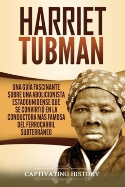 Cover for Captivating History · Harriet Tubman: Una gu?a fascinante sobre una abolicionista estadounidense que se convirti? en la conductora m?s famosa del Ferrocarril Subterr?neo (Paperback Book) (2021)