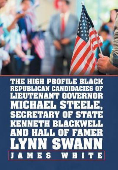 The High Profile Black Republican Candidacies of Lieutenant Governor Michael Steele, Secretary of State Kenneth Blackwell and Hall of Famer Lynn Swann - James White - Książki - Xlibris Us - 9781796025811 - 31 maja 2019