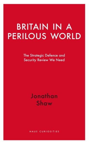 Britain in a Perilous World: The Strategic Defence and Security Review We Need - Haus Curiosities - Jonathan Shaw - Books - Haus Publishing - 9781908323811 - October 1, 2014