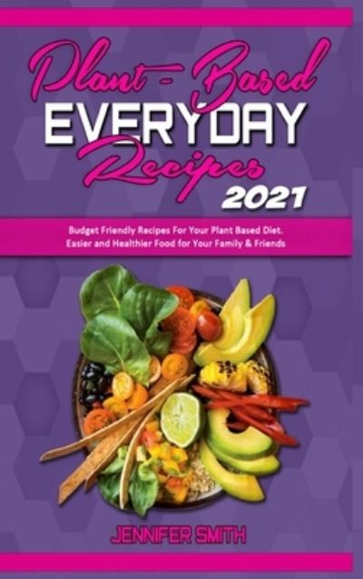 Cover for Jennifer Smith · Plant Based Everyday Recipes 2021: Budget Friendly Recipes For Your Plant Based Diet. Easier and Healthier Food for Your Family &amp; Friends (Hardcover Book) (2021)