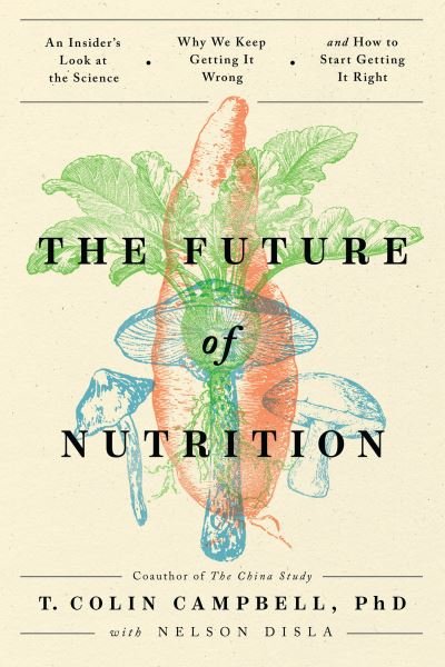 Cover for Campbell, T. Colin, Ph.D. · The Future of Nutrition: An Insider's Look at the Science, Why We Keep Getting It Wrong, and How to Start Getting It Right (Paperback Book) (2023)