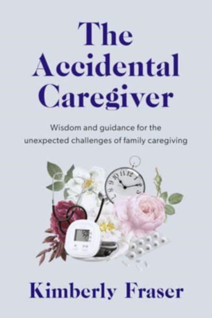 Cover for Dr Kimberly Fraser · The Accidental Caregiver: Wisdom and Guidance for the Unexpected Challenges of Family Caregiving (Paperback Book) (2023)