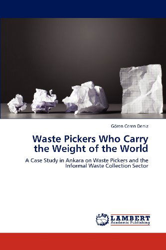 Cover for Gören Ceren Deniz · Waste Pickers Who Carry the Weight of the World: a Case Study in Ankara on Waste Pickers and the Informal Waste Collection Sector (Paperback Book) (2012)