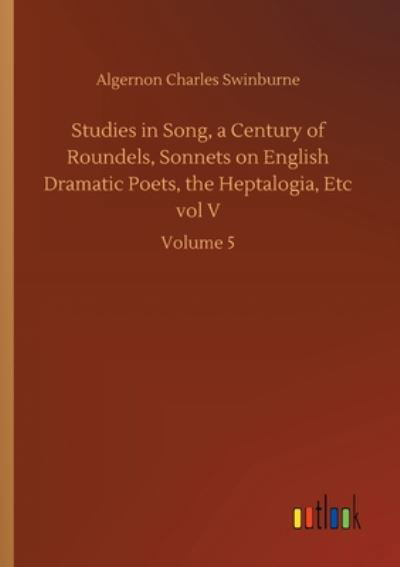 Cover for Algernon Charles Swinburne · Studies in Song, a Century of Roundels, Sonnets on English Dramatic Poets, the Heptalogia, Etc vol V: Volume 5 (Paperback Book) (2020)