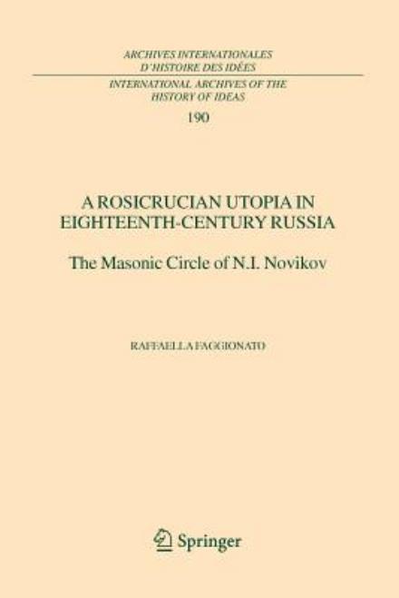 Cover for Raffaella Faggionato · A Rosicrucian Utopia in Eighteenth-Century Russia: The Masonic Circle of N.I. Novikov - International Archives of the History of Ideas / Archives Internationales d'Histoire des Idees (Paperback Book) [Softcover reprint of hardcover 1st ed. 2005 edition] (2010)