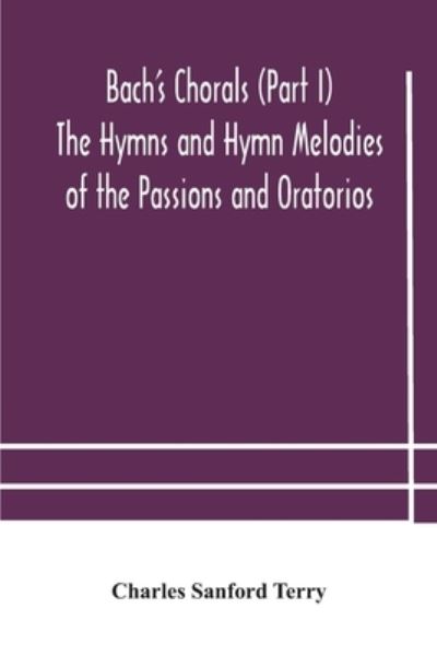 Bach's Chorals (Part I) The Hymns and Hymn Melodies of the Passions and Oratorios - Charles Sanford Terry - Books - Alpha Edition - 9789354180811 - October 21, 2020