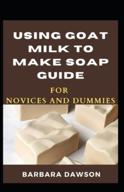 Cover for Barbara Dawson · Using Goat Milk To Make Soap Guide For Novices And Dummies (Paperback Book) (2020)