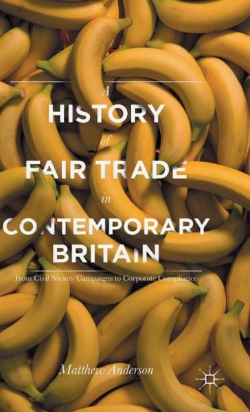 Cover for Matthew Anderson · A History of Fair Trade in Contemporary Britain: From Civil Society Campaigns to Corporate Compliance (Hardcover Book) [1st ed. 2015 edition] (2015)