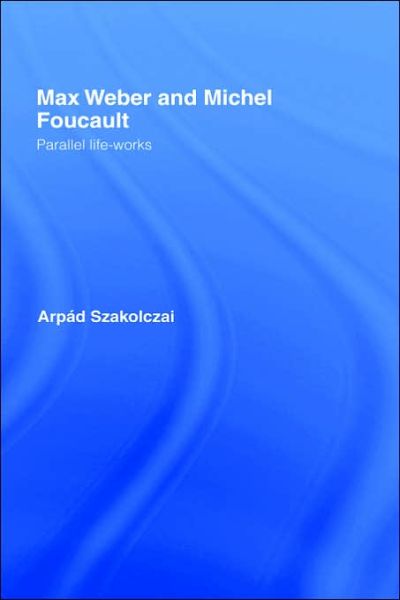 Cover for Arpad Szakolczai · Max Weber and Michel Foucault: Parallel Life-Works - Routledge Studies in Social and Political Thought (Hardcover Book) (1998)