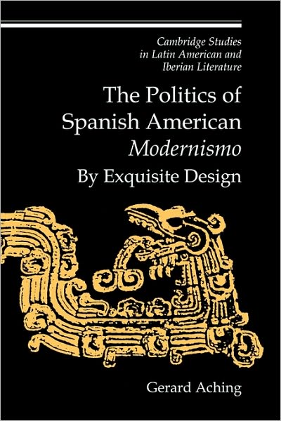 Cover for Aching, Gerard (New York University) · The Politics of Spanish American 'Modernismo': By Exquisite Design - Cambridge Studies in Latin American and Iberian Literature (Paperback Book) (2010)