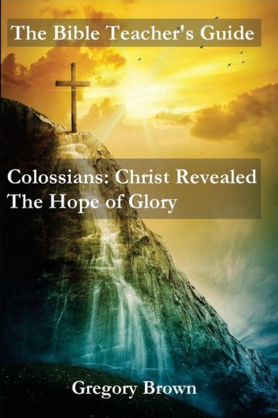 Cover for Gregory Brown · The Bible Teacher's Guide: Colossians: Christ Revealed: the Hope of Glory (Paperback Book) (2015)