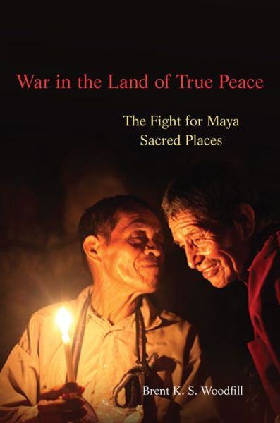 Cover for Brent K. S. Woodfill · War in the Land of True Peace: The Fight for Maya Sacred Places (Hardcover Book) (2019)