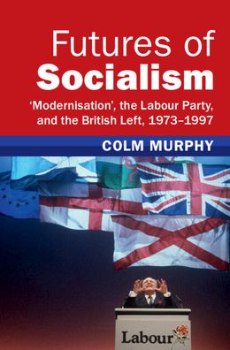 Cover for Murphy, Colm (Queen Mary University of London) · Futures of Socialism: ‘Modernisation', the Labour Party, and the British Left, 1973–1997 - Modern British Histories (Hardcover Book) (2023)