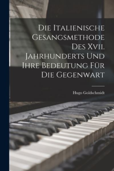 Die Italienische Gesangsmethode des Xvii. Jahrhunderts und Ihre Bedeutung Für Die Gegenwart - Hugo Goldschmidt - Books - Creative Media Partners, LLC - 9781016070812 - October 27, 2022