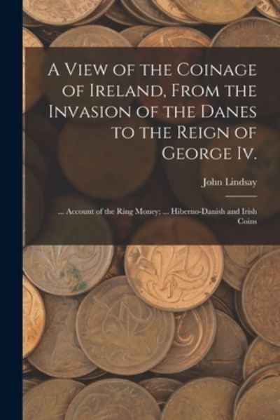 Cover for John Lindsay · View of the Coinage of Ireland, from the Invasion of the Danes to the Reign of George Iv. ; ... Account of the Ring Money; ... Hiberno-Danish and Irish Coins (Book) (2022)