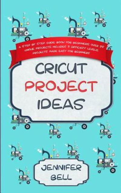 Cricut Project Ideas - Jennifer Bell - Livres - Independently Published - 9781072072812 - 3 juin 2019