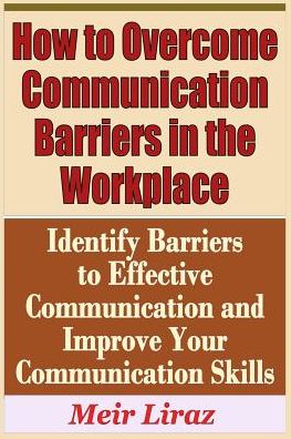 Cover for Meir Liraz · How to Overcome Communication Barriers in the Workplace - Identify Barriers to Effective Communication and Improve Your Communication (Paperback Book) (2019)