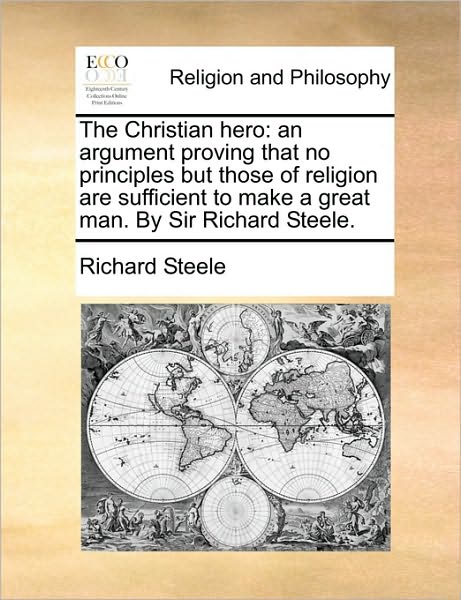 The Christian Hero: an Argument Proving That No Principles but Those of Religion Are Sufficient to Make a Great Man. by Sir Richard Steele - Richard Steele - Books - Gale Ecco, Print Editions - 9781171113812 - June 24, 2010