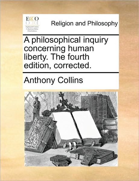 A Philosophical Inquiry Concerning Human Liberty. the Fourth Edition, Corrected. - Anthony Collins - Books - Gale Ecco, Print Editions - 9781171155812 - June 24, 2010