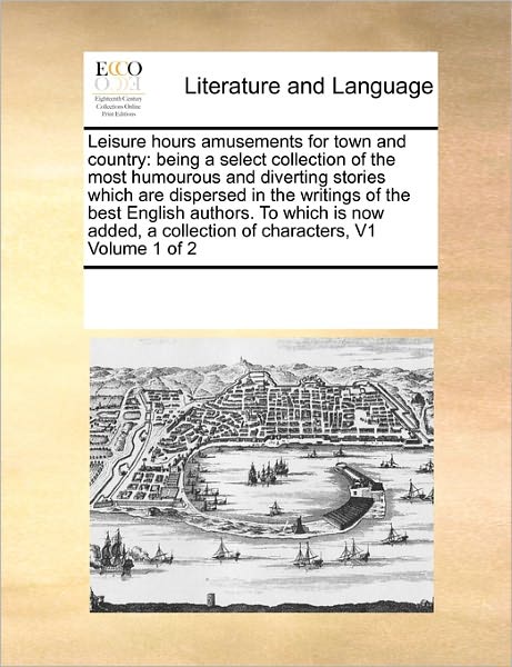 Cover for See Notes Multiple Contributors · Leisure Hours Amusements for Town and Country: Being a Select Collection of the Most Humourous and Diverting Stories Which Are Dispersed in the ... a Collection of Characters,  V1 Volume 1 of 2 (Paperback Book) (2010)