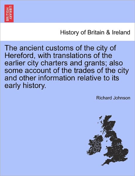 The Ancient Customs of the City of Hereford, with Translations of the Earlier City Charters and Grants; Also Some Account of the Trades of the City and Ot - Richard Johnson - Livres - British Library, Historical Print Editio - 9781241320812 - 24 mars 2011