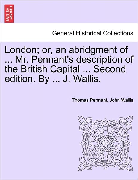 London; Or, an Abridgment of ... Mr. Pennant's Description of the British Capital ... Second Edition. by ... J. Wallis. - Thomas Pennant - Books - British Library, Historical Print Editio - 9781241601812 - April 19, 2011