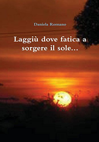 Cover for Daniela Romano · Laggiu Dove Fatica a Sorgere Il Sole... (Hardcover bog) [Italian edition] (2013)