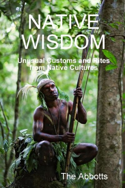 Native Wisdom - Unusual Customs and Rites from Native Cultures - The Abbotts - Książki - Lulu.com - 9781326391812 - 7 kwietnia 2015