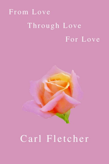 Cover for Carl Fletcher · From Love, Through Love, for Love (Paperback Book) (2005)