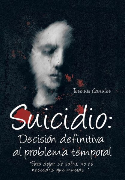 Cover for Joseluis Canales · Suicidio: Decision Definitiva Al Problema Temporal: Para Dejar de Sufrir, No Es Necesario Que Mueras.... (Hardcover Book) (2013)