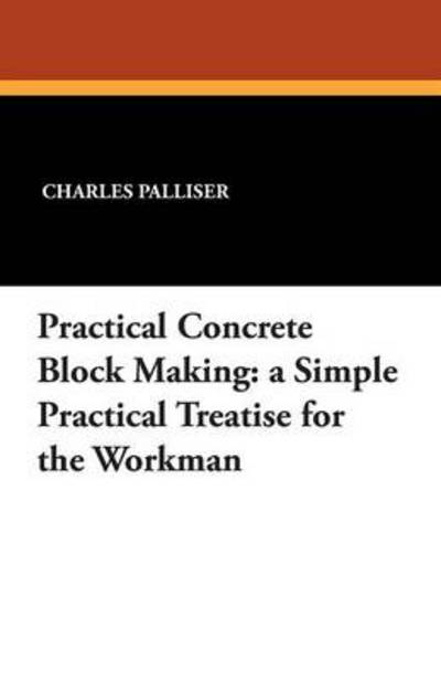 Cover for Charles Palliser · Practical Concrete Block Making: a Simple Practical Treatise for the Workman (Paperback Book) (2013)