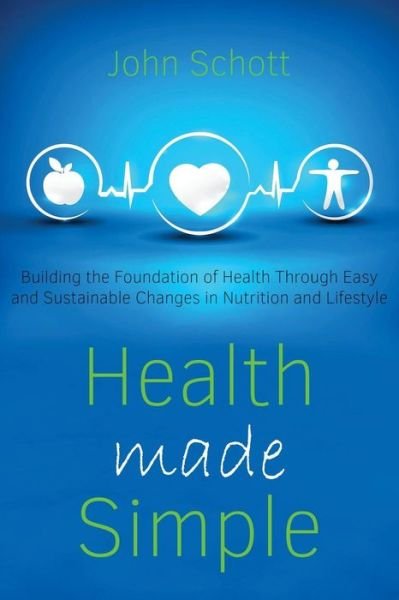 Health Made Simple: Building the Foundation of Health Through Easy and Sustainable Changes in Nutrition and Lifestyle - John Schott - Books - Createspace - 9781517403812 - August 16, 2014